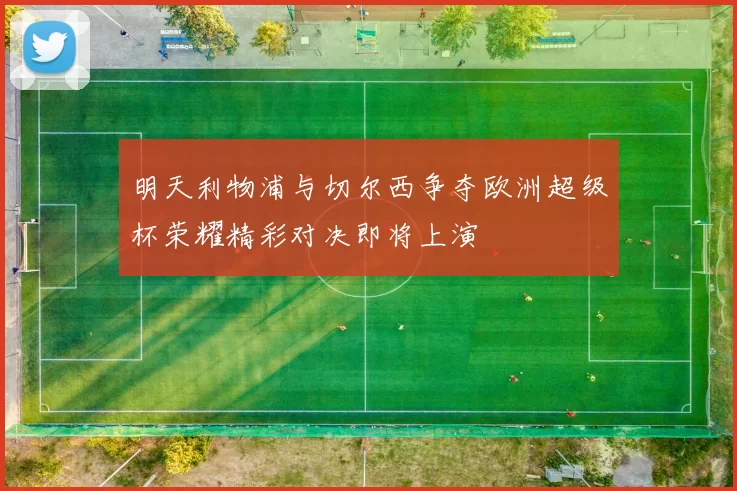 明天利物浦与切尔西争夺欧洲超级杯荣耀精彩对决即将上演