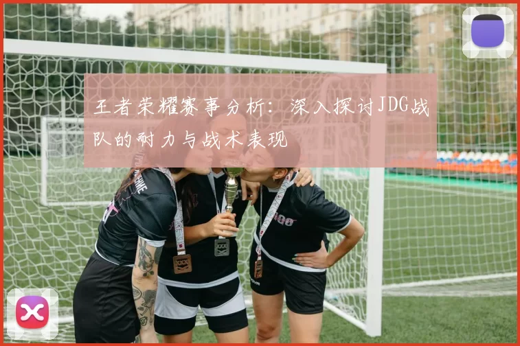 王者荣耀赛事分析：深入探讨JDG战队的耐力与战术表现
