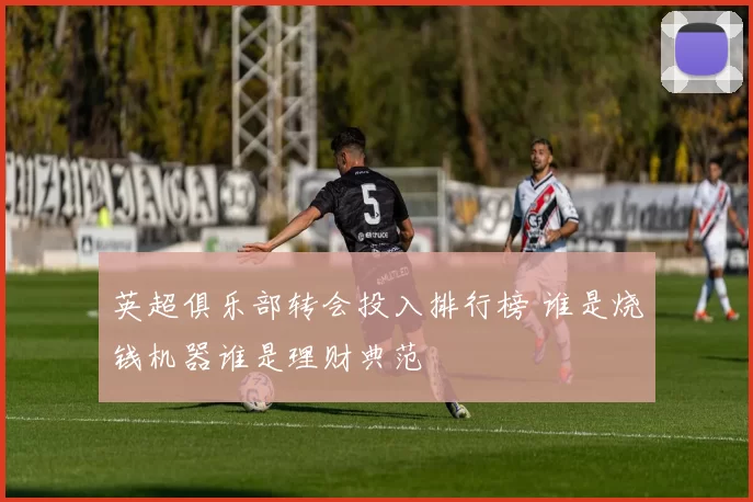 英超俱乐部转会投入排行榜 谁是烧钱机器谁是理财典范