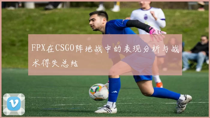 FPX在CSGO阵地战中的表现分析与战术得失总结