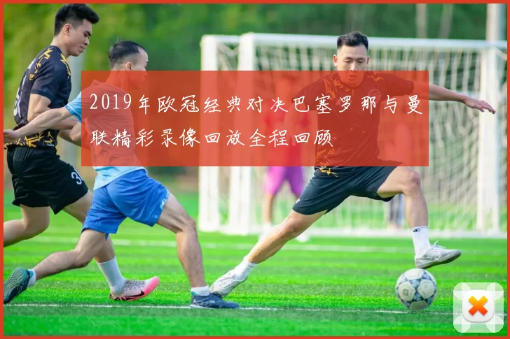 2019年欧冠经典对决巴塞罗那与曼联精彩录像回放全程回顾