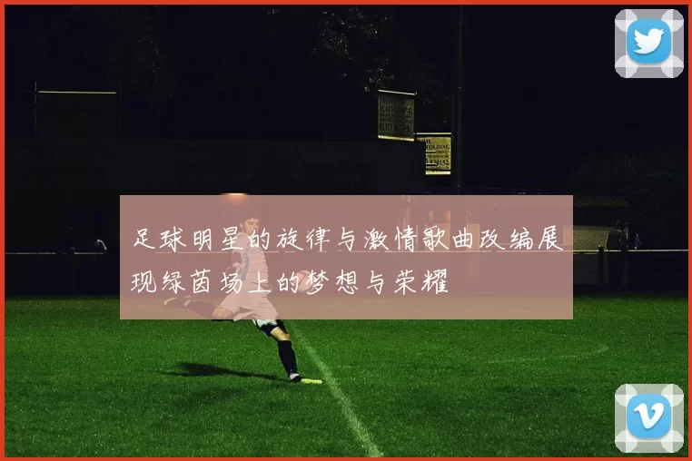 足球明星的旋律与激情歌曲改编展现绿茵场上的梦想与荣耀