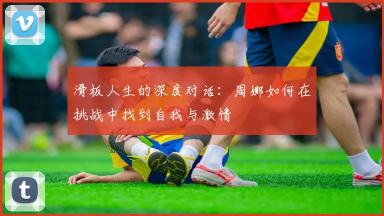 滑板人生的深度对话：周娜如何在挑战中找到自我与激情