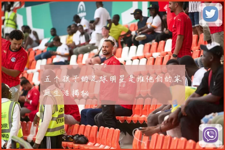 五个孩子的足球明星是谁他们的家庭生活揭秘
