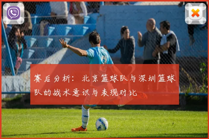 赛后分析：北京篮球队与深圳篮球队的战术意识与表现对比