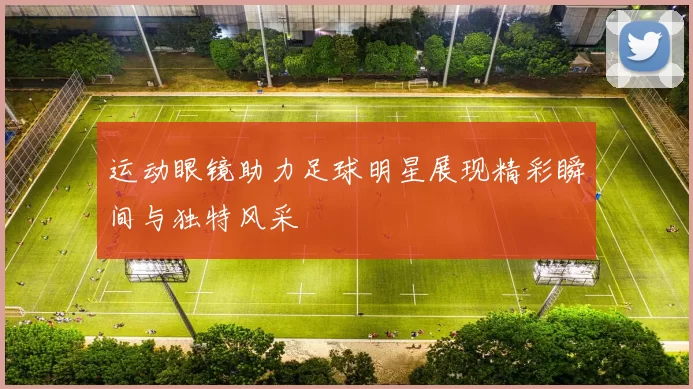 运动眼镜助力足球明星展现精彩瞬间与独特风采