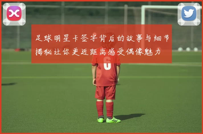 足球明星卡签字背后的故事与细节揭秘让你更近距离感受偶像魅力