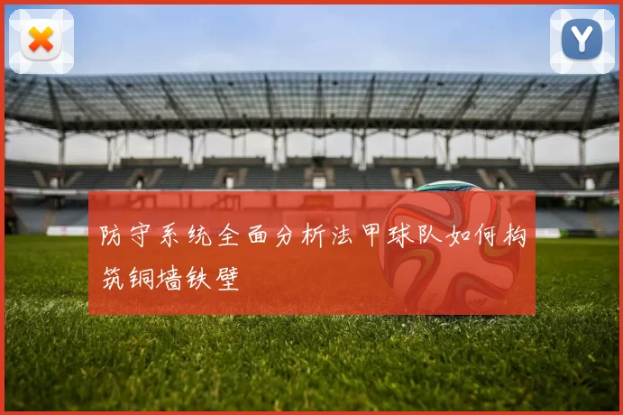 防守系统全面分析法甲球队如何构筑铜墙铁壁