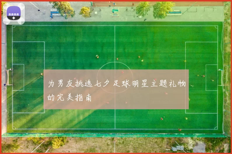 为男友挑选七夕足球明星主题礼物的完美指南