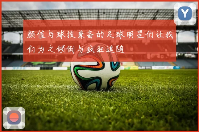 颜值与球技兼备的足球明星们让我们为之倾倒与疯狂追随