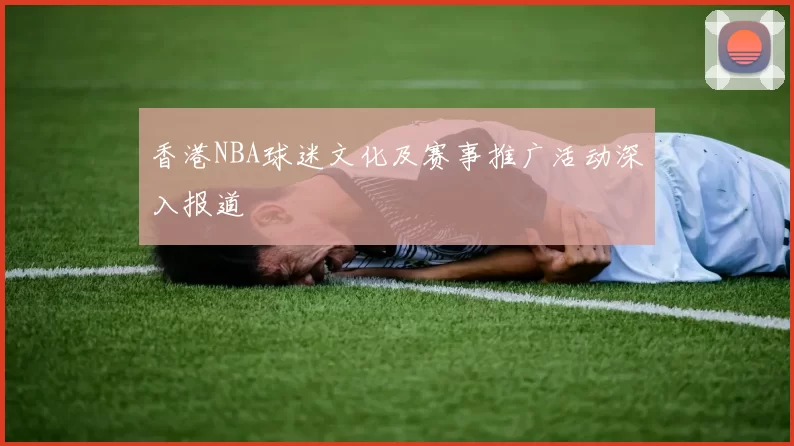 香港NBA球迷文化及赛事推广活动深入报道