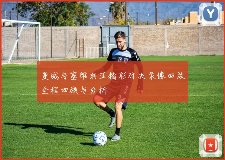 曼城与塞维利亚精彩对决录像回放全程回顾与分析