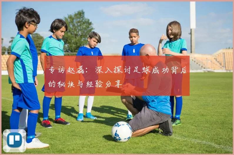 专访赵磊：深入探讨足球成功背后的秘诀与经验分享
