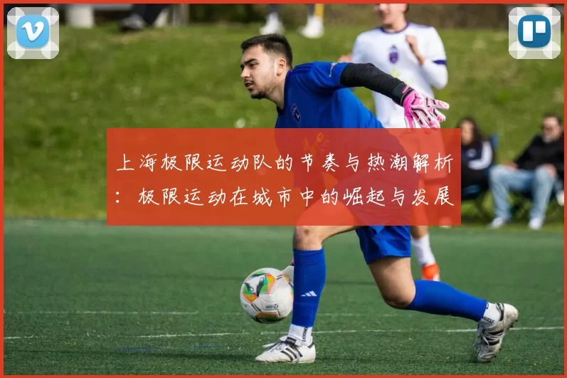 上海极限运动队的节奏与热潮解析：极限运动在城市中的崛起与发展