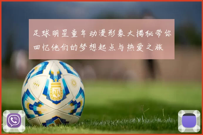 足球明星童年动漫形象大揭秘带你回忆他们的梦想起点与热爱之旅