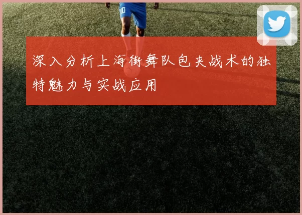 深入分析上海街舞队包夹战术的独特魅力与实战应用