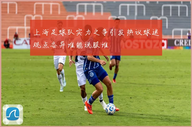 上海足球队实力之争引发热议球迷观点各异谁能说服谁