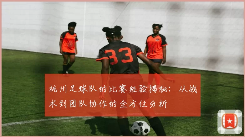 杭州足球队的比赛经验揭秘：从战术到团队协作的全方位分析
