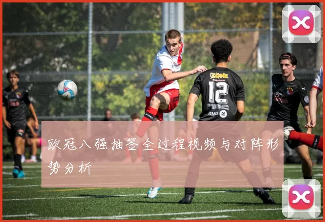欧冠八强抽签全过程视频与对阵形势分析