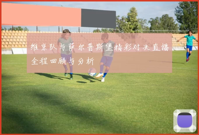 维京队与萨尔普斯堡精彩对决直播全程回顾与分析
