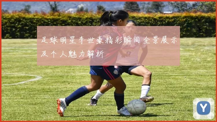 足球明星李世豪精彩瞬间全景展示及个人魅力解析